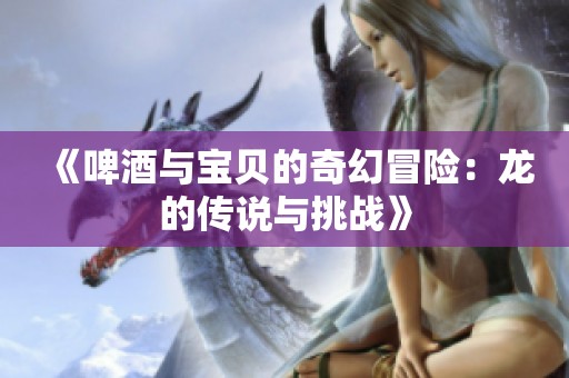 《啤酒与宝贝的奇幻冒险：龙的传说与挑战》
