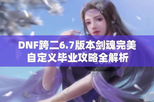 DNF跨二6.7版本剑魂完美自定义毕业攻略全解析