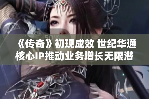《传奇》初现成效 世纪华通核心IP推动业务增长无限潜力