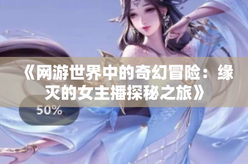 《网游世界中的奇幻冒险：缘灭的女主播探秘之旅》