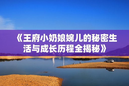 《王府小奶娘婉儿的秘密生活与成长历程全揭秘》
