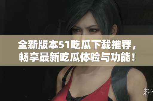 全新版本51吃瓜下载推荐，畅享最新吃瓜体验与功能！