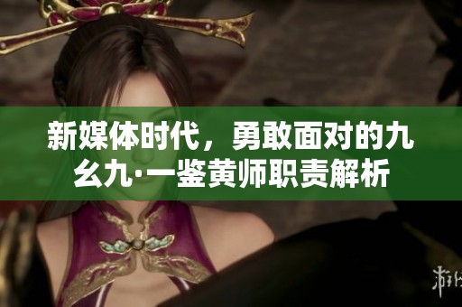 新媒体时代，勇敢面对的九幺九·一鉴黄师职责解析