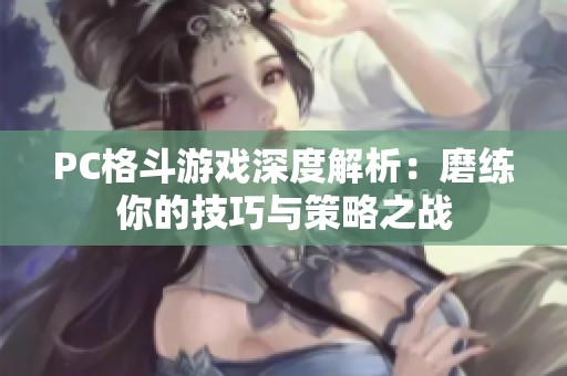PC格斗游戏深度解析：磨练你的技巧与策略之战