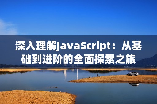 深入理解JavaScript：从基础到进阶的全面探索之旅