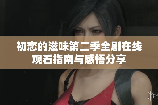 初恋的滋味第二季全剧在线观看指南与感悟分享
