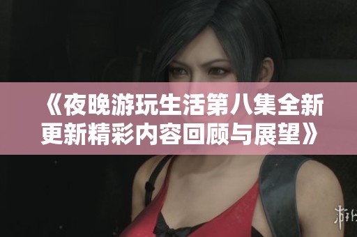 《夜晚游玩生活第八集全新更新精彩内容回顾与展望》