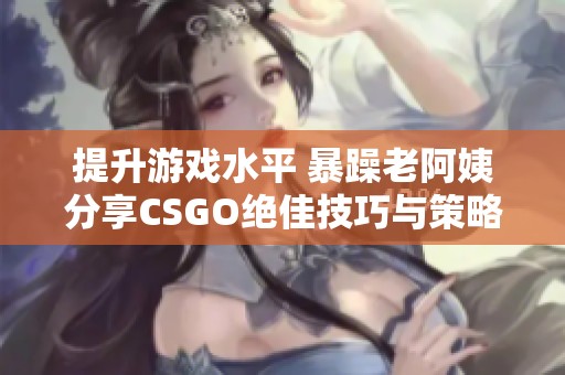 提升游戏水平 暴躁老阿姨分享CSGO绝佳技巧与策略
