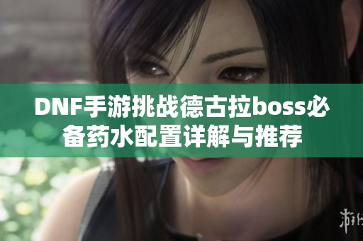 DNF手游挑战德古拉boss必备药水配置详解与推荐