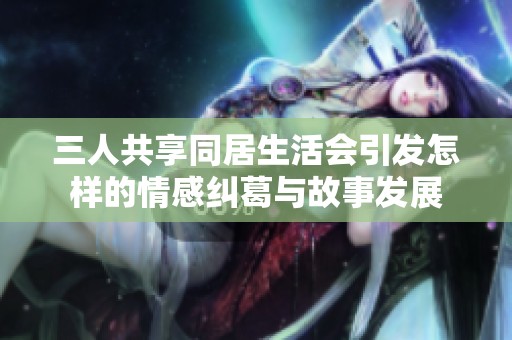 三人共享同居生活会引发怎样的情感纠葛与故事发展