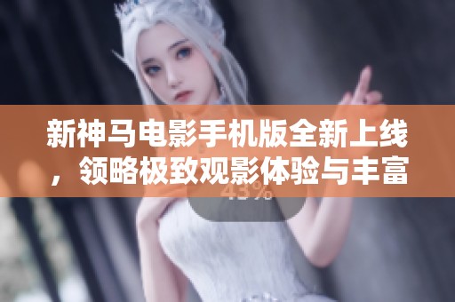 新神马电影手机版全新上线，领略极致观影体验与丰富内容
