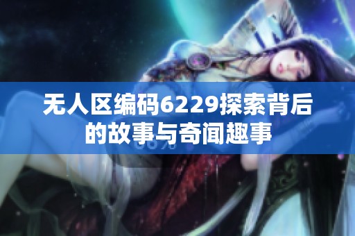 无人区编码6229探索背后的故事与奇闻趣事