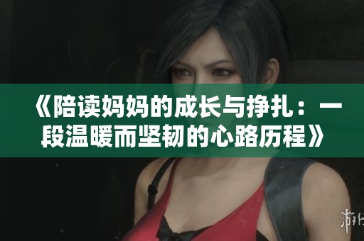《陪读妈妈的成长与挣扎：一段温暖而坚韧的心路历程》