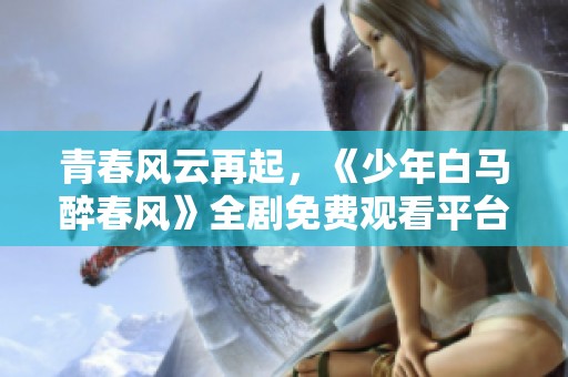 青春风云再起，《少年白马醉春风》全剧免费观看平台揭秘