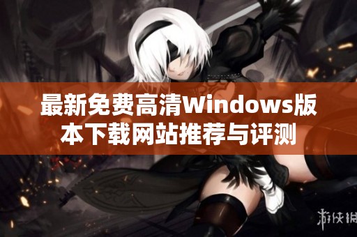 最新免费高清Windows版本下载网站推荐与评测