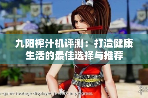 九阳榨汁机评测：打造健康生活的最佳选择与推荐