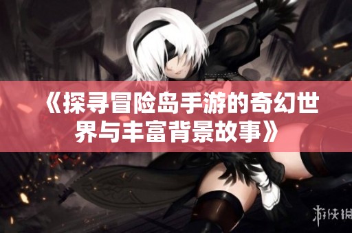 《探寻冒险岛手游的奇幻世界与丰富背景故事》
