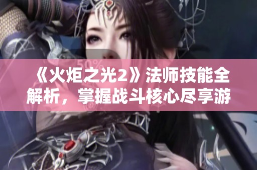 《火炬之光2》法师技能全解析，掌握战斗核心尽享游戏乐趣