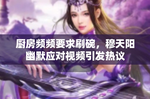 厨房频频要求刷碗，穆天阳幽默应对视频引发热议