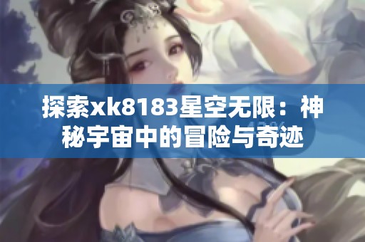 探索xk8183星空无限：神秘宇宙中的冒险与奇迹