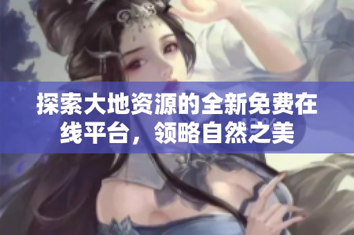 探索大地资源的全新免费在线平台，领略自然之美
