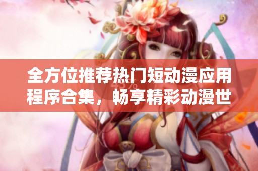 全方位推荐热门短动漫应用程序合集，畅享精彩动漫世界