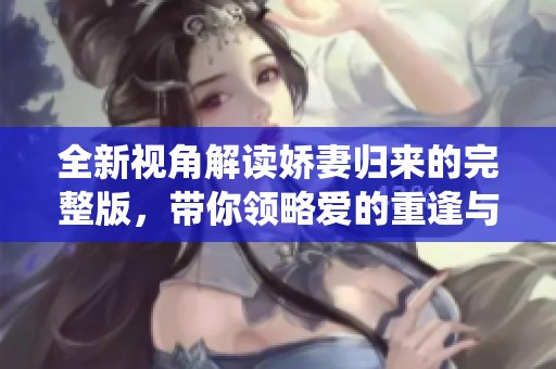 全新视角解读娇妻归来的完整版，带你领略爱的重逢与温情演绎