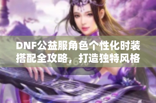 DNF公益服角色个性化时装搭配全攻略，打造独特风格！