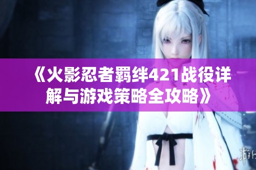 《火影忍者羁绊421战役详解与游戏策略全攻略》