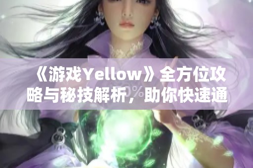 《游戏Yellow》全方位攻略与秘技解析，助你快速通关的必备指南