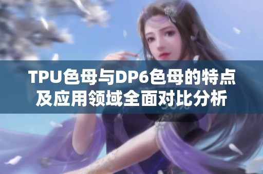 TPU色母与DP6色母的特点及应用领域全面对比分析