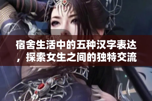 宿舍生活中的五种汉字表达，探索女生之间的独特交流方式