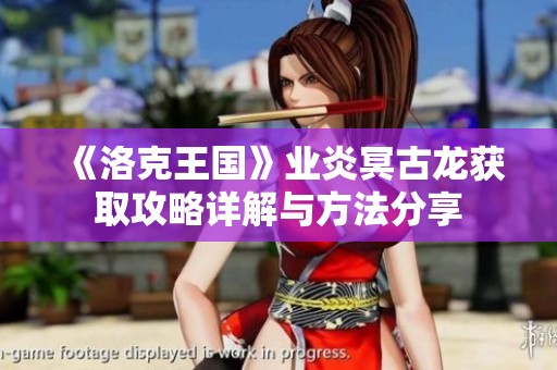 《洛克王国》业炎冥古龙获取攻略详解与方法分享