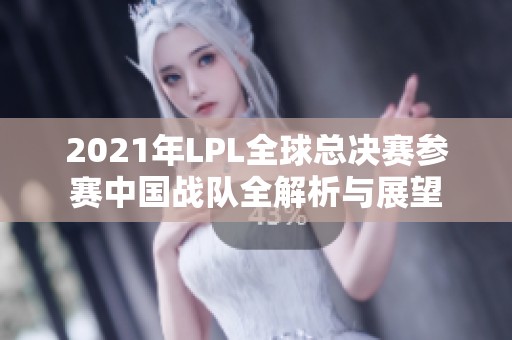 2021年LPL全球总决赛参赛中国战队全解析与展望