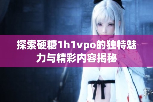 探索硬糖1h1vpo的独特魅力与精彩内容揭秘