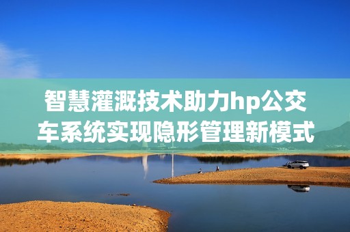 智慧灌溉技术助力hp公交车系统实现隐形管理新模式