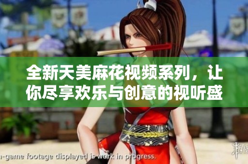 全新天美麻花视频系列，让你尽享欢乐与创意的视听盛宴