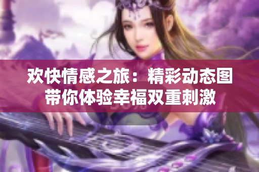 欢快情感之旅：精彩动态图带你体验幸福双重刺激