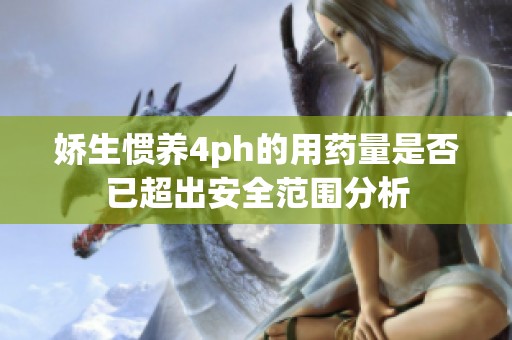 娇生惯养4ph的用药量是否已超出安全范围分析