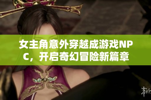 女主角意外穿越成游戏NPC，开启奇幻冒险新篇章