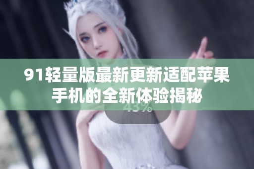 91轻量版最新更新适配苹果手机的全新体验揭秘