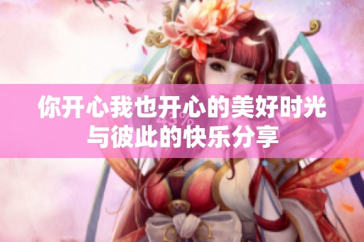 你开心我也开心的美好时光与彼此的快乐分享