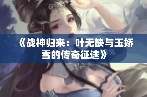 《战神归来：叶无缺与玉娇雪的传奇征途》