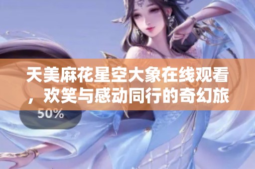 天美麻花星空大象在线观看，欢笑与感动同行的奇幻旅程
