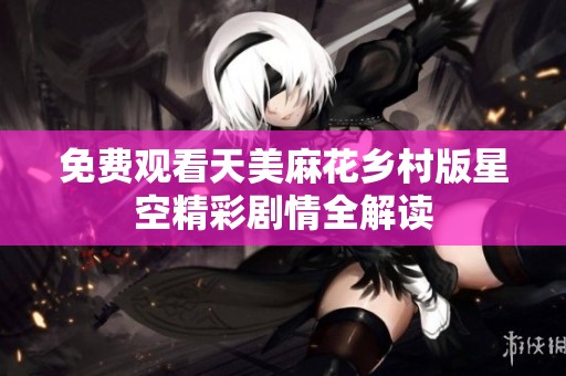 免费观看天美麻花乡村版星空精彩剧情全解读
