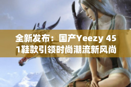 全新发布：国产Yeezy 451鞋款引领时尚潮流新风尚