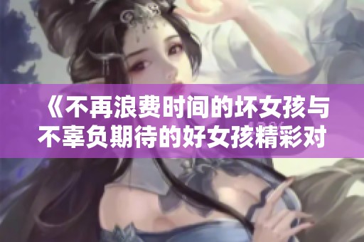 《不再浪费时间的坏女孩与不辜负期待的好女孩精彩对决》