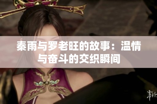 秦雨与罗老旺的故事：温情与奋斗的交织瞬间