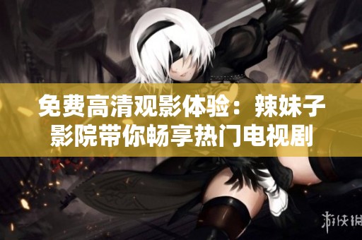 免费高清观影体验：辣妹子影院带你畅享热门电视剧