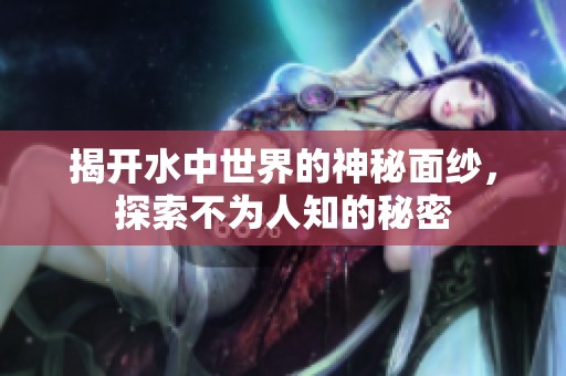 揭开水中世界的神秘面纱，探索不为人知的秘密